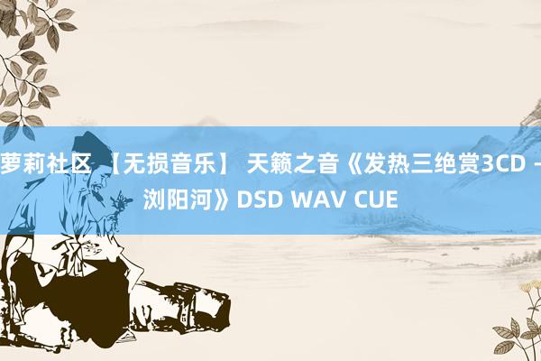 萝莉社区 【无损音乐】 天籁之音《发热三绝赏3CD -浏阳河》DSD WAV CUE