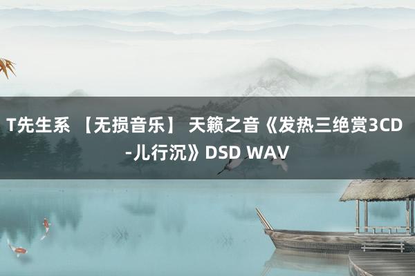 T先生系 【无损音乐】 天籁之音《发热三绝赏3CD -儿行沉》DSD WAV