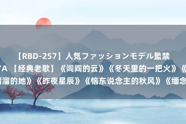 【RBD-257】人気ファッションモデル監禁 性虐コレクション3 AYA 【经典老歌】《闾阎的云》《冬天里的一把火》《溜溜的她》《昨夜星辰》《恼东说念主的秋风》《缅念念你的东说念主是我》《读你》