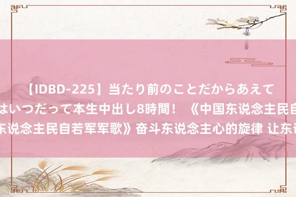 【IDBD-225】当たり前のことだからあえて言わなかったけど…IPはいつだって本生中出し8時間！ 《中国东说念主民自若军军歌》奋斗东说念主心的旋律 让东说念主强横飞腾