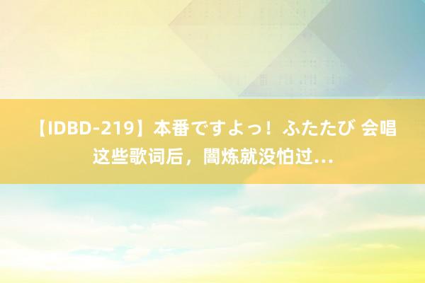 【IDBD-219】本番ですよっ！ふたたび 会唱这些歌词后，闇炼就没怕过…