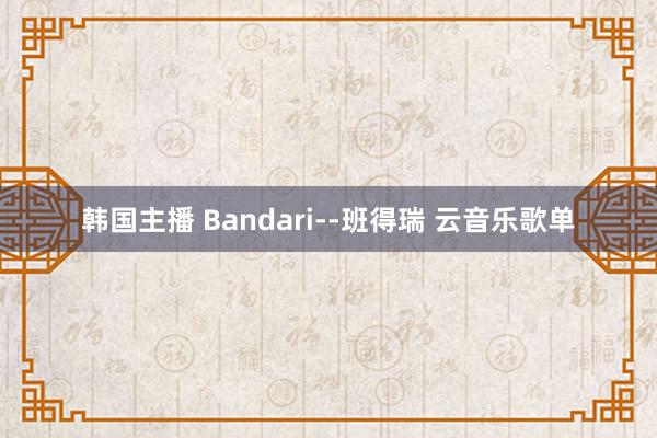 韩国主播 Bandari--班得瑞 云音乐歌单