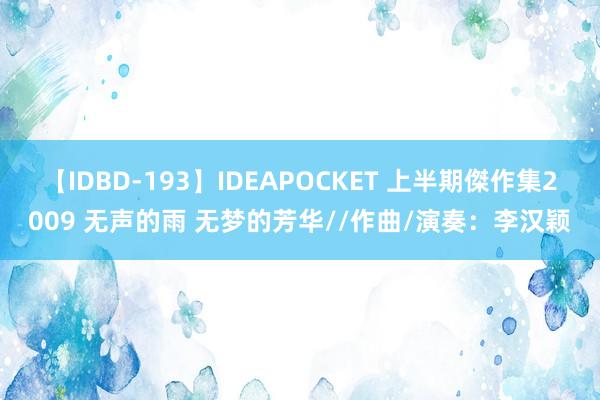 【IDBD-193】IDEAPOCKET 上半期傑作集2009 无声的雨 无梦的芳华//作曲/演奏：李汉颖