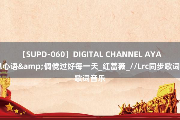 【SUPD-060】DIGITAL CHANNEL AYA 心思心语&倜傥过好每一天_红蔷薇_//Lrc同步歌词音乐