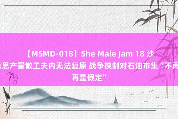 【MSMD-018】She Male Jam 18 沙特阿好意思产量散工夫内无法复原 战争挟制对石油市集“不再是假定”