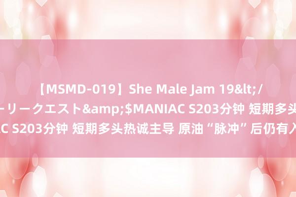 【MSMD-019】She Male Jam 19</a>2008-08-04グローリークエスト&$MANIAC S203分钟 短期多头热诚主导 原油“脉冲”后仍有入市良机