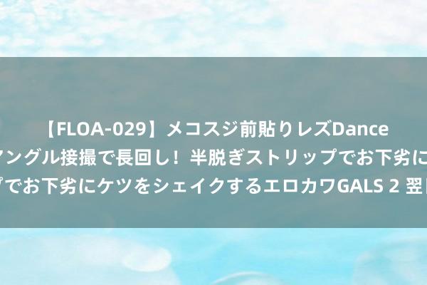 【FLOA-029】メコスジ前貼りレズDance オマ○コ喰い込みをローアングル接撮で長回し！半脱ぎストリップでお下劣にケツをシェイクするエロカワGALS 2 翌日油价何去何从