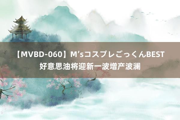 【MVBD-060】M’sコスプレごっくんBEST 好意思油将迎新一波增产波澜