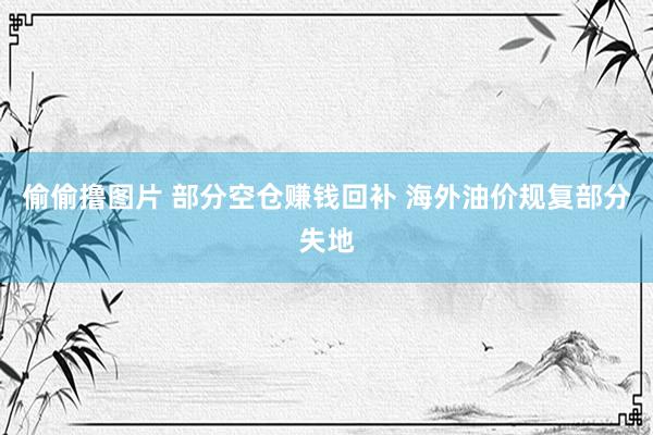 偷偷撸图片 部分空仓赚钱回补 海外油价规复部分失地