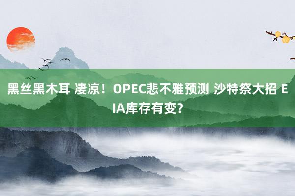 黑丝黑木耳 凄凉！OPEC悲不雅预测 沙特祭大招 EIA库存有变？