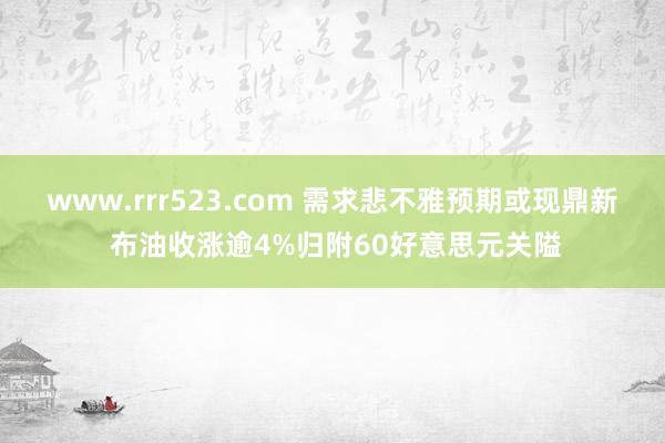 www.rrr523.com 需求悲不雅预期或现鼎新 布油收涨逾4%归附60好意思元关隘