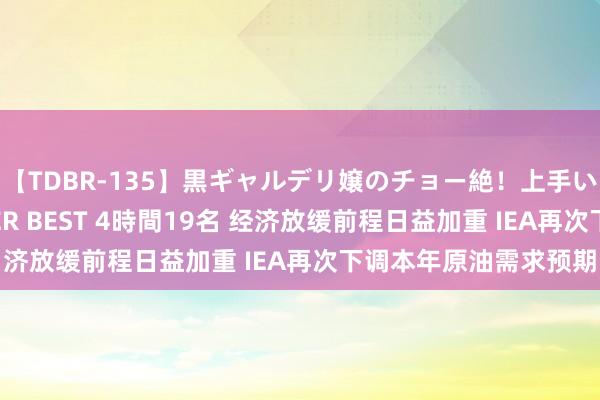 【TDBR-135】黒ギャルデリ嬢のチョー絶！上手いフェラチオ！！SUPER BEST 4時間19名 经济放缓前程日益加重 IEA再次下调本年原油需求预期