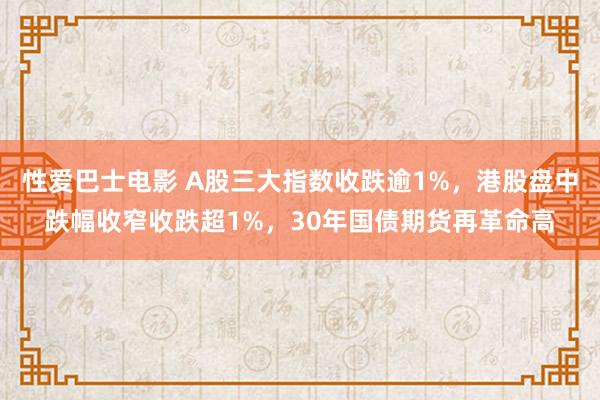 性爱巴士电影 A股三大指数收跌逾1%，港股盘中跌幅收窄收跌超1%，30年国债期货再革命高