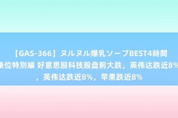 【GAS-366】ヌルヌル爆乳ソープBEST4時間 マットSEX騎乗位特別編 好意思股科技股盘前大跌，英伟达跌近8%，苹果跌近8%