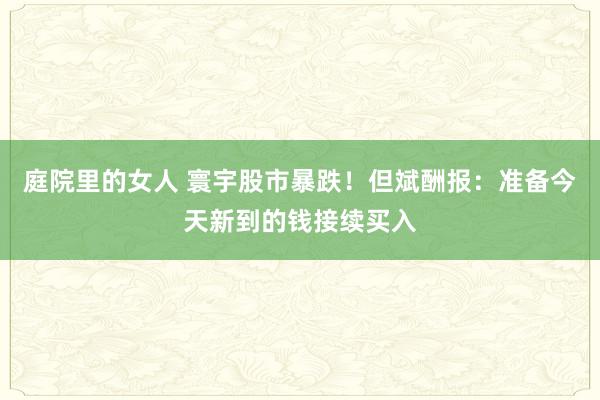 庭院里的女人 寰宇股市暴跌！但斌酬报：准备今天新到的钱接续买入