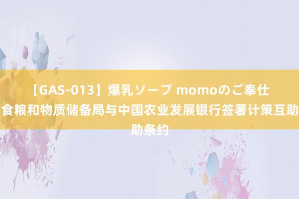 【GAS-013】爆乳ソープ momoのご奉仕 国度食粮和物质储备局与中国农业发展银行签署计策互助条约