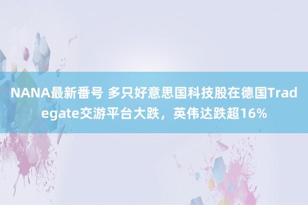 NANA最新番号 多只好意思国科技股在德国Tradegate交游平台大跌，英伟达跌超16%