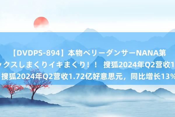 【DVDPS-894】本物ベリーダンサーNANA第2弾 悦楽の腰使いでセックスしまくりイキまくり！！ 搜狐2024年Q2营收1.72亿好意思元，同比增长13%