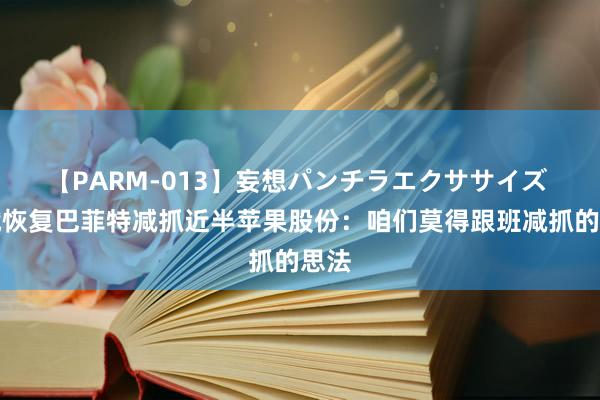 【PARM-013】妄想パンチラエクササイズ 但斌恢复巴菲特减抓近半苹果股份：咱们莫得跟班减抓的思法