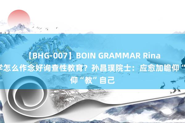 【BHG-007】BOIN GRAMMAR Rina 量子力学怎么作念好询查性教育？孙昌璞院士：应愈加瞻仰“教”自己