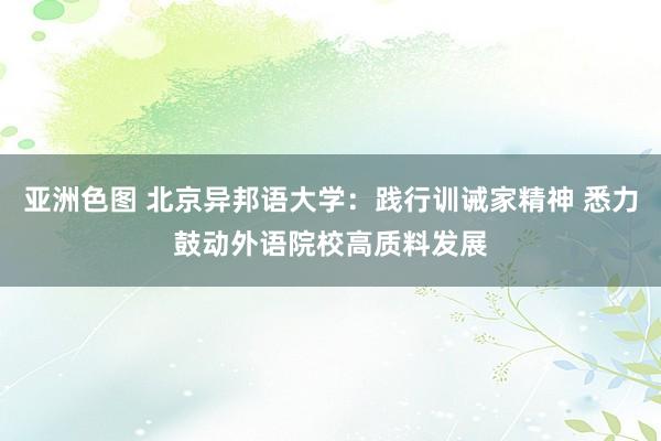 亚洲色图 北京异邦语大学：践行训诫家精神 悉力鼓动外语院校高质料发展