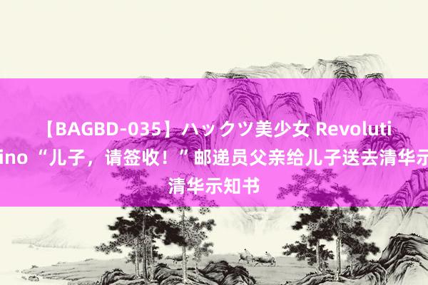 【BAGBD-035】ハックツ美少女 Revolution Rino “儿子，请签收！”邮递员父亲给儿子送去清华示知书