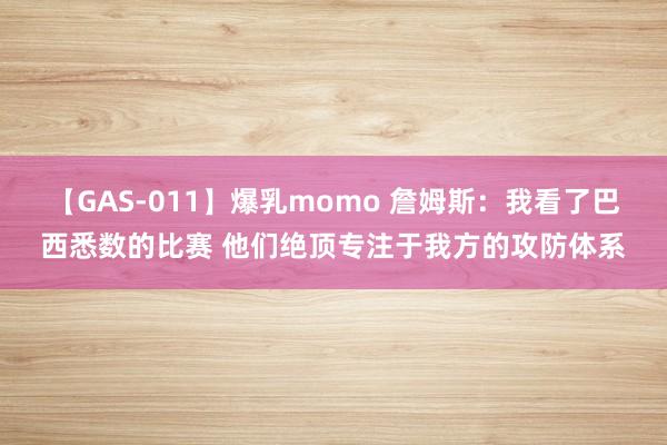 【GAS-011】爆乳momo 詹姆斯：我看了巴西悉数的比赛 他们绝顶专注于我方的攻防体系