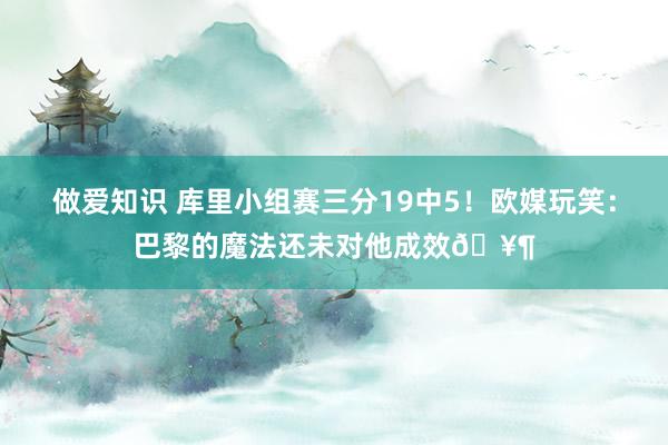 做爱知识 库里小组赛三分19中5！欧媒玩笑：巴黎的魔法还未对他成效?