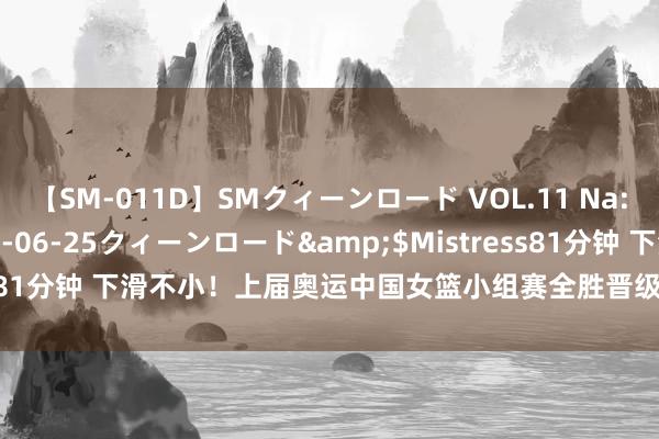 【SM-011D】SMクィーンロード VOL.11 Na:Na</a>2013-06-25クィーンロード&$Mistress81分钟 下滑不小！上届奥运中国女篮小组赛全胜晋级 本届奥运需要算分