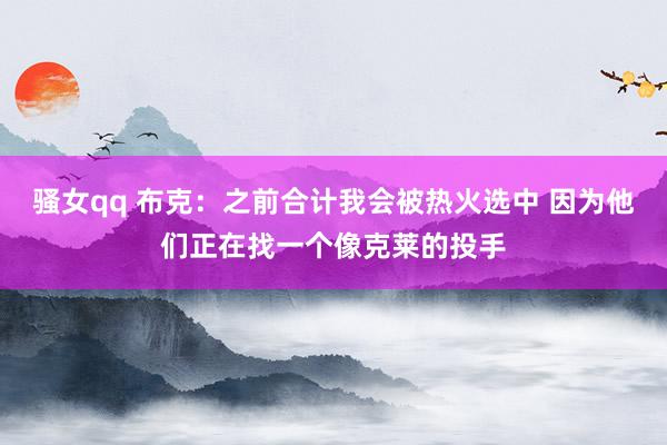 骚女qq 布克：之前合计我会被热火选中 因为他们正在找一个像克莱的投手