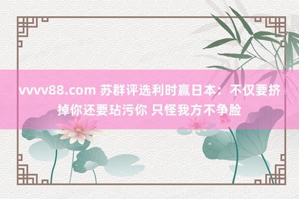 vvvv88.com 苏群评选利时赢日本：不仅要挤掉你还要玷污你 只怪我方不争脸