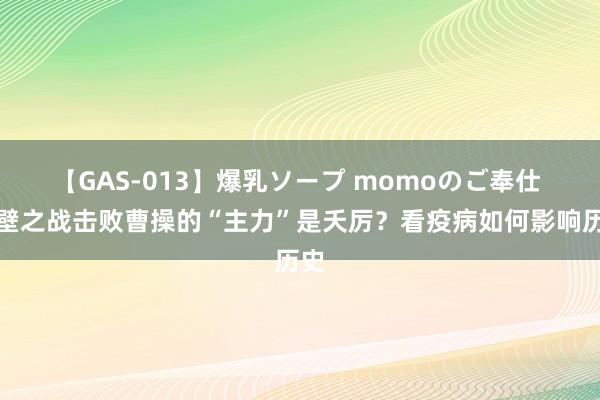 【GAS-013】爆乳ソープ momoのご奉仕 赤壁之战击败曹操的“主力”是夭厉？看疫病如何影响历史