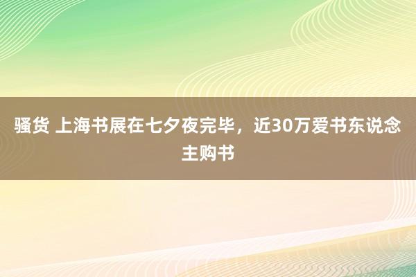 骚货 上海书展在七夕夜完毕，近30万爱书东说念主购书