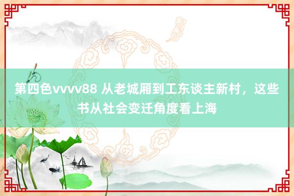 第四色vvvv88 从老城厢到工东谈主新村，这些书从社会变迁角度看上海