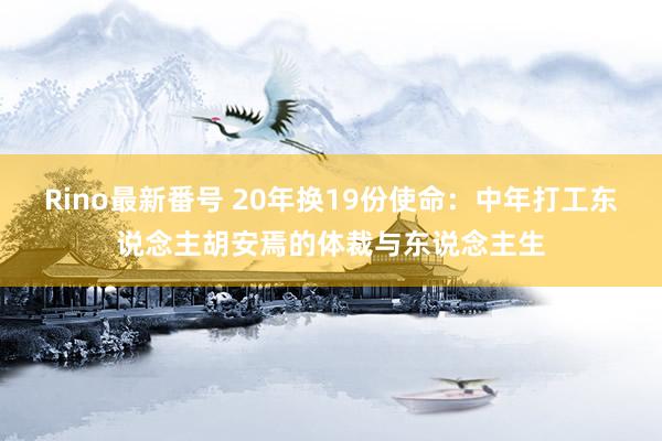 Rino最新番号 20年换19份使命：中年打工东说念主胡安焉的体裁与东说念主生