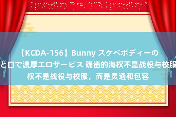 【KCDA-156】Bunny スケベボディーのバニーガールが手と口で濃厚エロサービス 确凿的海权不是战役与校服，而是灵通和包容