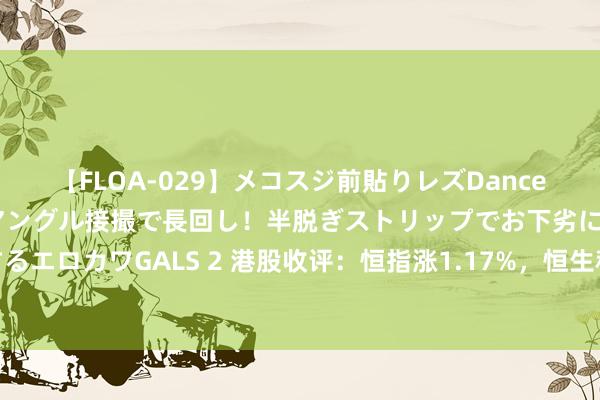 【FLOA-029】メコスジ前貼りレズDance オマ○コ喰い込みをローアングル接撮で長回し！半脱ぎストリップでお下劣にケツをシェイクするエロカワGALS 2 港股收评：恒指涨1.17%，恒生科技指数涨2.08%，汽车、银行、内房股走强