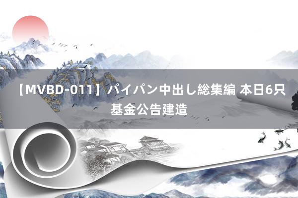 【MVBD-011】パイパン中出し総集編 本日6只基金公告建造