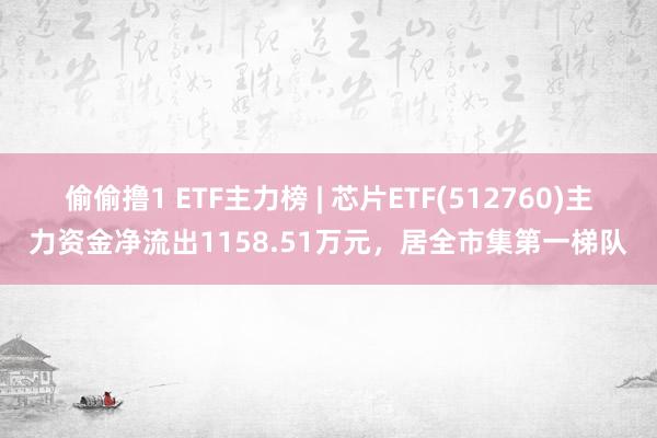 偷偷撸1 ETF主力榜 | 芯片ETF(512760)主力资金净流出1158.51万元，居全市集第一梯队