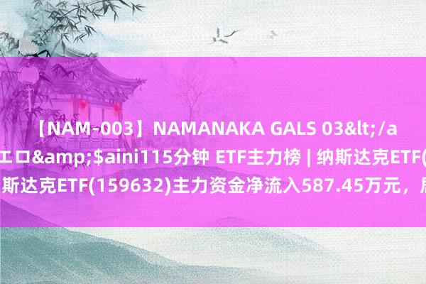 【NAM-003】NAMANAKA GALS 03</a>2010-08-27ピエロ&$aini115分钟 ETF主力榜 | 纳斯达克ETF(159632)主力资金净流入587.45万元，居全阛阓第一梯队