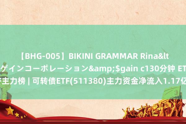 【BHG-005】BIKINI GRAMMAR Rina</a>2017-04-23ゲインコーポレーション&$gain c130分钟 ETF主力榜 | 可转债ETF(511380)主力资金净流入1.17亿元，居全商场第一梯队