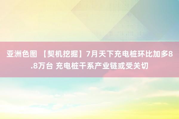 亚洲色图 【契机挖掘】7月天下充电桩环比加多8.8万台 充电桩干系产业链或受关切