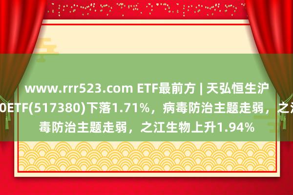 www.rrr523.com ETF最前方 | 天弘恒生沪深港转换药精选50ETF(517380)下落1.71%，病毒防治主题走弱，之江生物上升1.94%