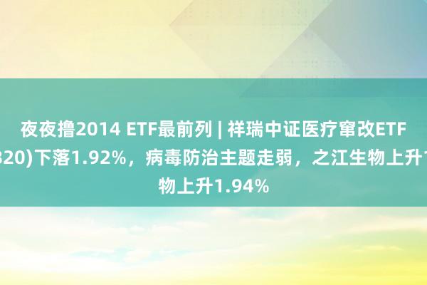 夜夜撸2014 ETF最前列 | 祥瑞中证医疗窜改ETF(516820)下落1.92%，病毒防治主题走弱，之江生物上升1.94%