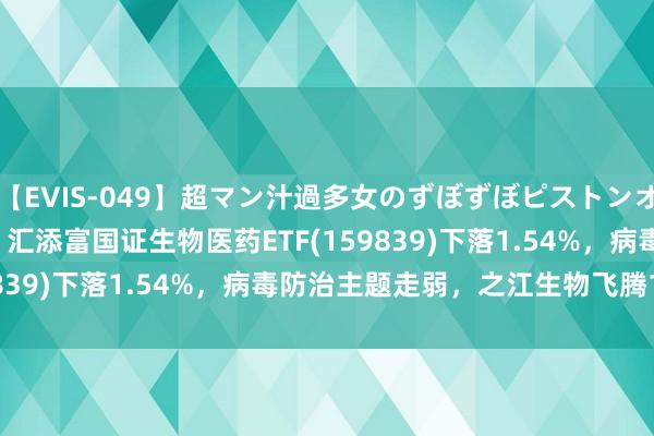 【EVIS-049】超マン汁過多女のずぼずぼピストンオナニー 3 ETF最前列 | 汇添富国证生物医药ETF(159839)下落1.54%，病毒防治主题走弱，之江生物飞腾1.94%