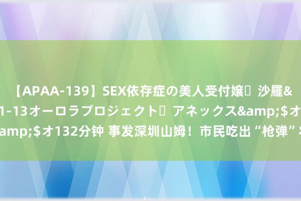 【APAA-139】SEX依存症の美人受付嬢・沙羅</a>2012-01-13オーロラプロジェクト・アネックス&$オ132分钟 事发深圳山姆！市民吃出“枪弹”状异物，涉事门店回报