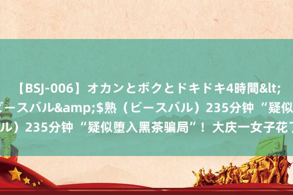 【BSJ-006】オカンとボクとドキドキ4時間</a>2008-04-21ビースバル&$熟（ビースバル）235分钟 “疑似堕入黑茶骗局”！大庆一女子花了10多万……