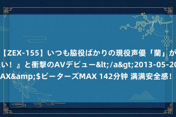 【ZEX-155】いつも脇役ばかりの現役声優「蘭」が『私も主役になりたい！』と衝撃のAVデビュー</a>2013-05-20ピーターズMAX&$ピーターズMAX 142分钟 满满安全感！小区保安教科书式合手获盗窃团伙