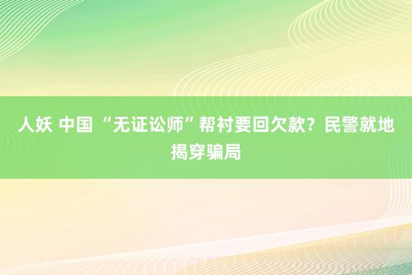 人妖 中国 “无证讼师”帮衬要回欠款？民警就地揭穿骗局