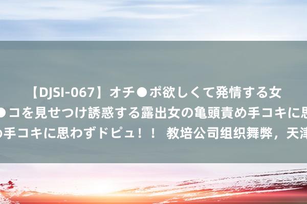 【DJSI-067】オチ●ポ欲しくて発情する女たち ところ構わずオマ●コを見せつけ誘惑する露出女の亀頭責め手コキに思わずドピュ！！ 教培公司组织舞弊，天津津南法院：判！